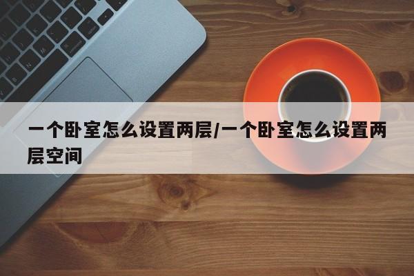 一个卧室怎么设置两层/一个卧室怎么设置两层空间