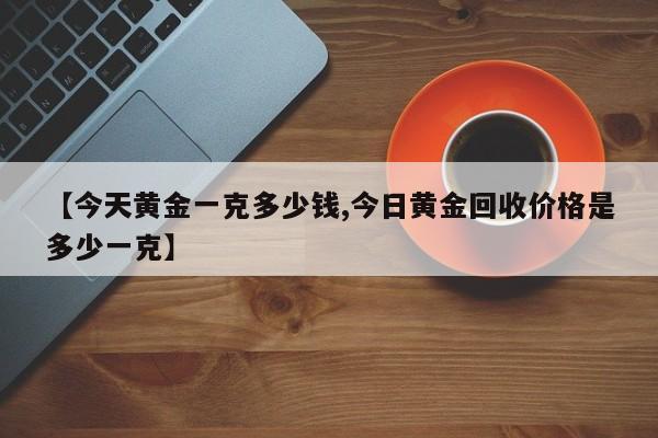 【今天黄金一克多少钱,今日黄金回收价格是多少一克】