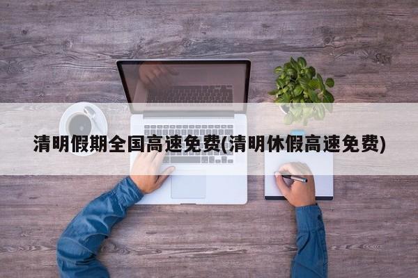 清明假期全国高速免费(清明休假高速免费)
