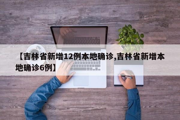 【吉林省新增12例本地确诊,吉林省新增本地确诊6例】