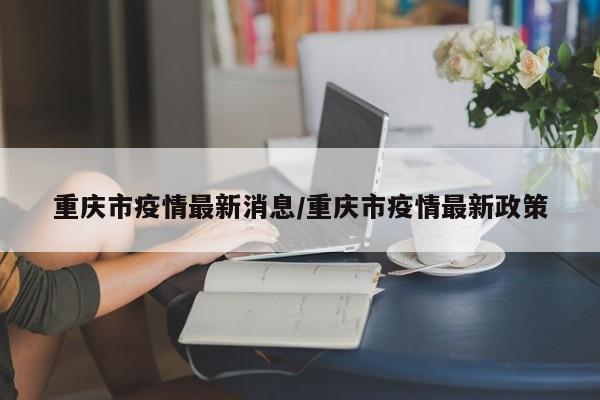 重庆市疫情最新消息/重庆市疫情最新政策