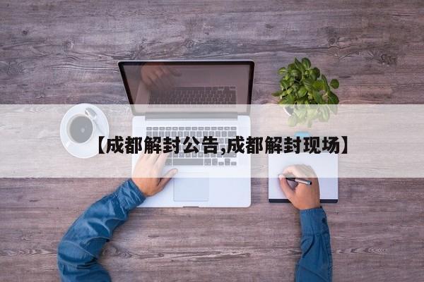 【成都解封公告,成都解封现场】