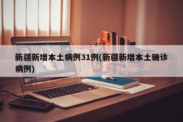 新疆新增本土病例31例(新疆新增本土确诊病例)