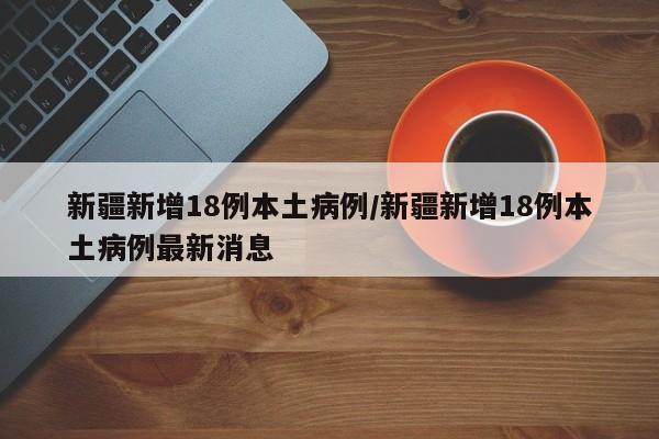新疆新增18例本土病例/新疆新增18例本土病例最新消息