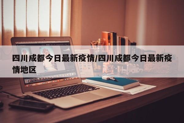 四川成都今日最新疫情/四川成都今日最新疫情地区