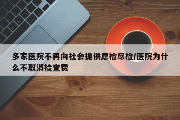 多家医院不再向社会提供愿检尽检/医院为什么不取消检查费