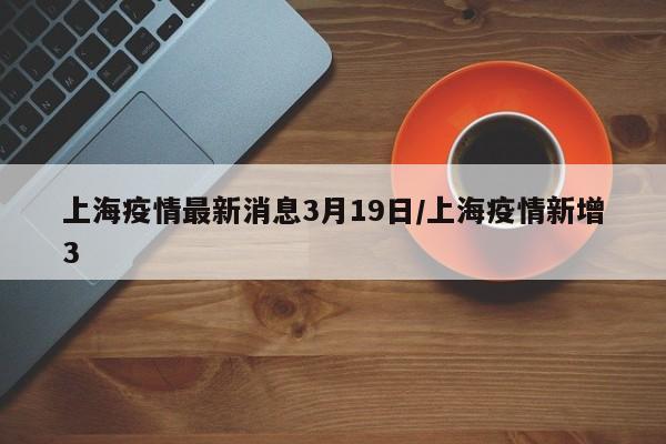 上海疫情最新消息3月19日/上海疫情新增3