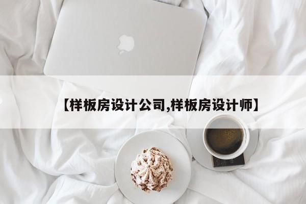 【样板房设计公司,样板房设计师】