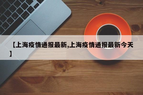 【上海疫情通报最新,上海疫情通报最新今天】