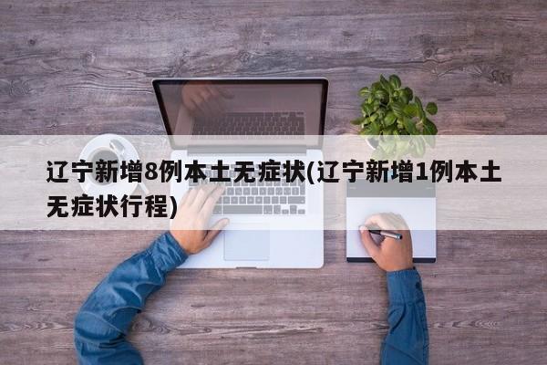 辽宁新增8例本土无症状(辽宁新增1例本土无症状行程)