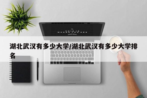湖北武汉有多少大学/湖北武汉有多少大学排名