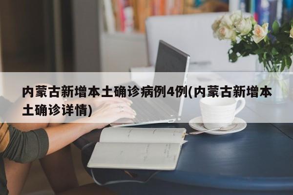 内蒙古新增本土确诊病例4例(内蒙古新增本土确诊详情)