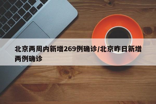 北京两周内新增269例确诊/北京昨日新增两例确诊