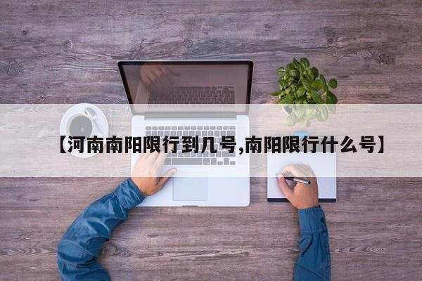 【河南南阳限行到几号,南阳限行什么号】