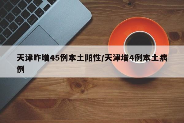 天津昨增45例本土阳性/天津增4例本土病例