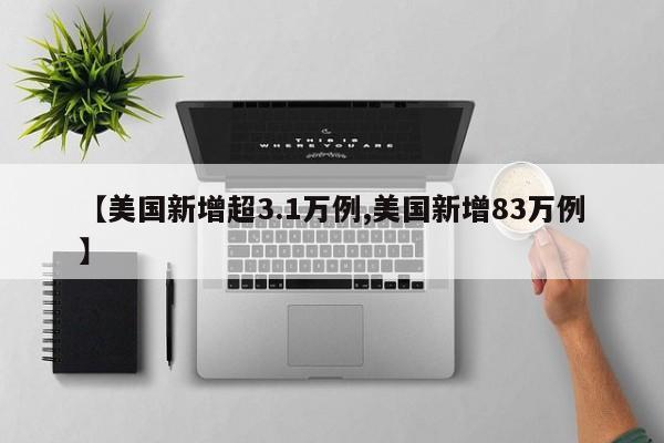 【美国新增超3.1万例,美国新增83万例】