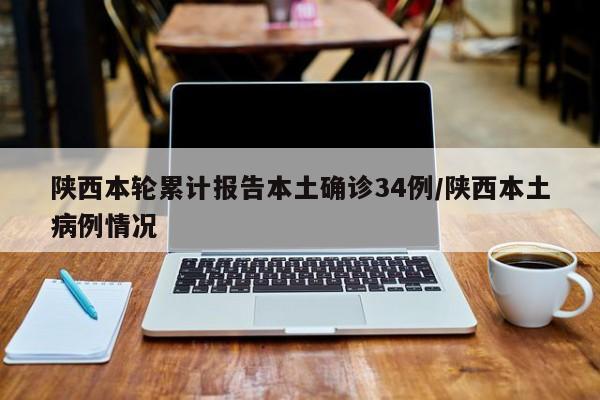陕西本轮累计报告本土确诊34例/陕西本土病例情况