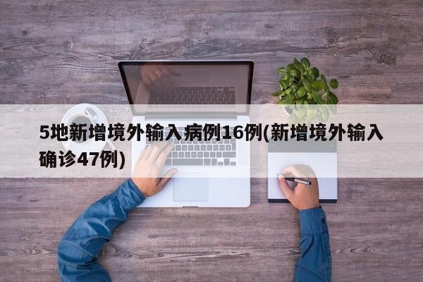 5地新增境外输入病例16例(新增境外输入确诊47例)