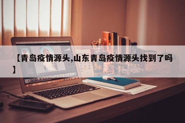 【青岛疫情源头,山东青岛疫情源头找到了吗】