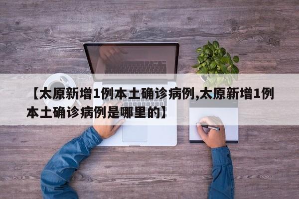 【太原新增1例本土确诊病例,太原新增1例本土确诊病例是哪里的】