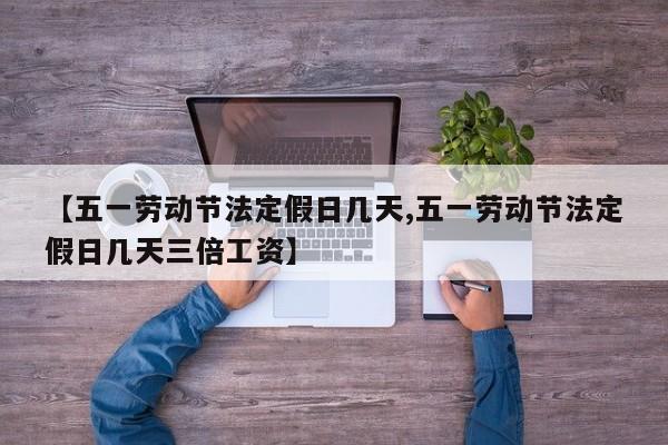 【五一劳动节法定假日几天,五一劳动节法定假日几天三倍工资】