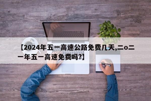 【2024年五一高速公路免费几天,二o二一年五一高速免费吗?】