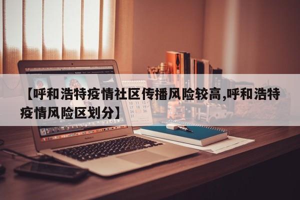 【呼和浩特疫情社区传播风险较高,呼和浩特疫情风险区划分】