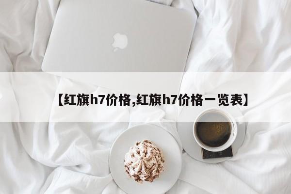 【红旗h7价格,红旗h7价格一览表】
