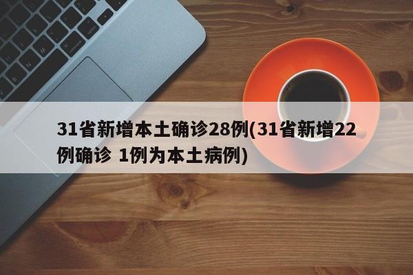 31省新增本土确诊28例(31省新增22例确诊 1例为本土病例)