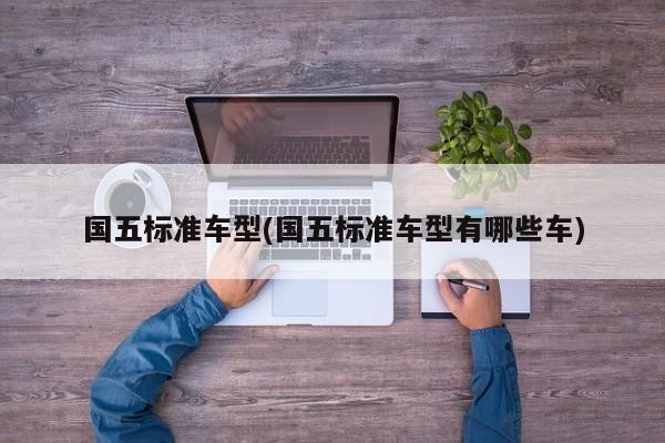 国五标准车型(国五标准车型有哪些车)