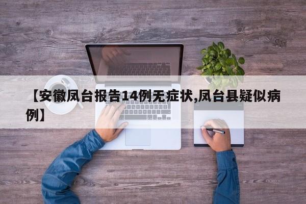 【安徽凤台报告14例无症状,凤台县疑似病例】