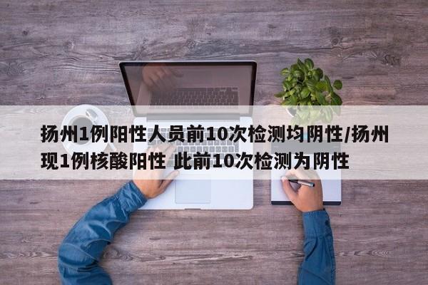 扬州1例阳性人员前10次检测均阴性/扬州现1例核酸阳性 此前10次检测为阴性