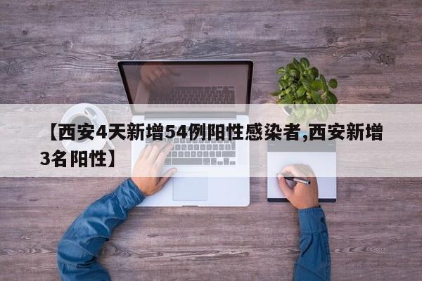 【西安4天新增54例阳性感染者,西安新增3名阳性】