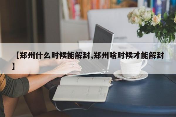 【郑州什么时候能解封,郑州啥时候才能解封】