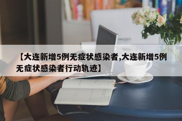 【大连新增5例无症状感染者,大连新增5例无症状感染者行动轨迹】