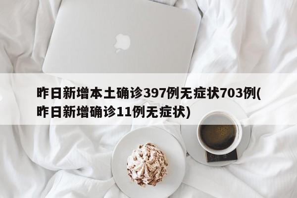 昨日新增本土确诊397例无症状703例(昨日新增确诊11例无症状)