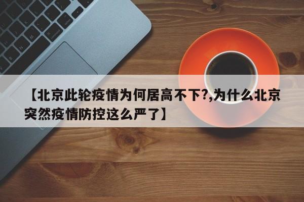 【北京此轮疫情为何居高不下?,为什么北京突然疫情防控这么严了】