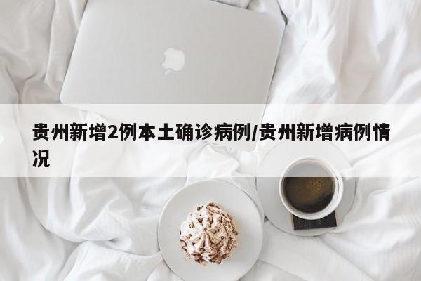 贵州新增2例本土确诊病例/贵州新增病例情况