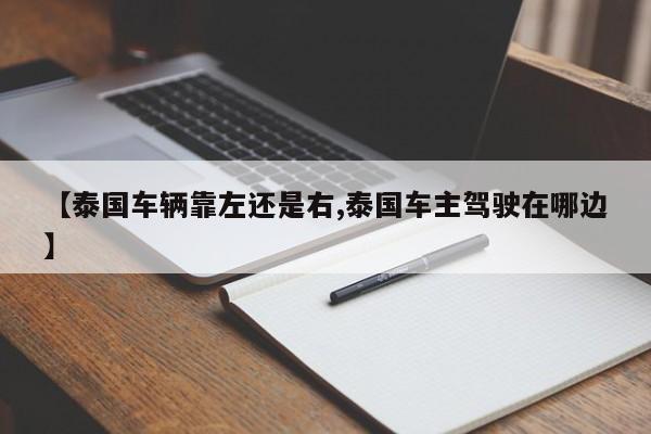 【泰国车辆靠左还是右,泰国车主驾驶在哪边】