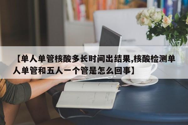 【单人单管核酸多长时间出结果,核酸检测单人单管和五人一个管是怎么回事】