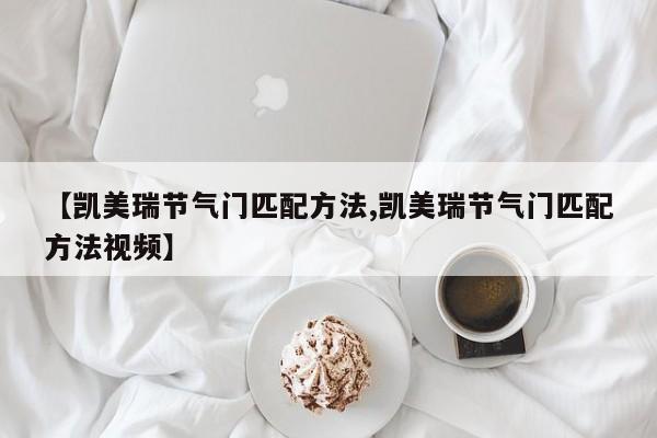 【凯美瑞节气门匹配方法,凯美瑞节气门匹配方法视频】