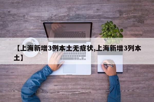 【上海新增3例本土无症状,上海新增3列本土】