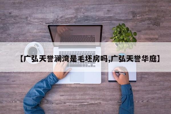 【广弘天誉澜湾是毛坯房吗,广弘天誉华庭】