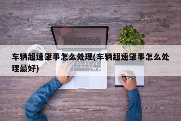 车辆超速肇事怎么处理(车辆超速肇事怎么处理最好)