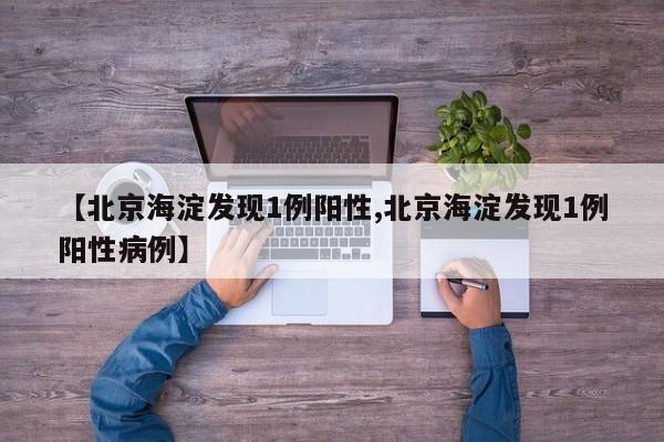 【北京海淀发现1例阳性,北京海淀发现1例阳性病例】