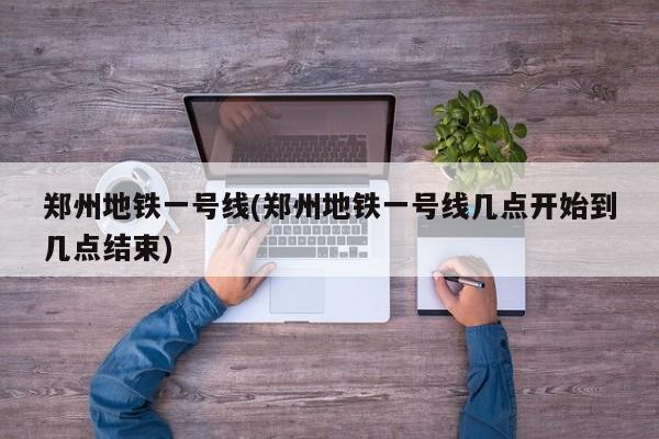 郑州地铁一号线(郑州地铁一号线几点开始到几点结束)