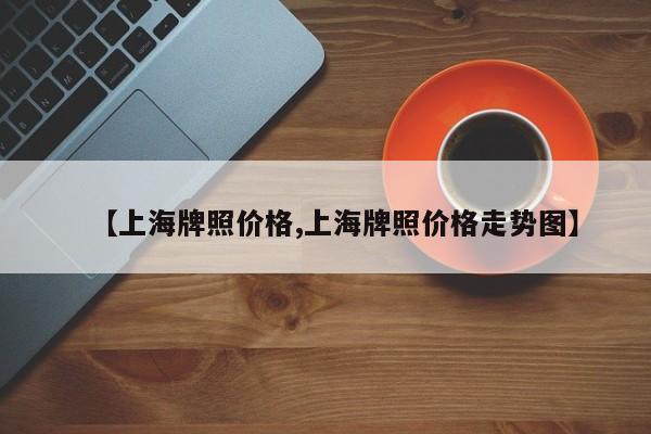 【上海牌照价格,上海牌照价格走势图】