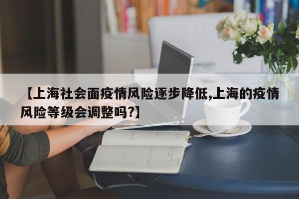 【上海社会面疫情风险逐步降低,上海的疫情风险等级会调整吗?】