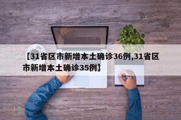 【31省区市新增本土确诊36例,31省区市新增本土确诊35例】