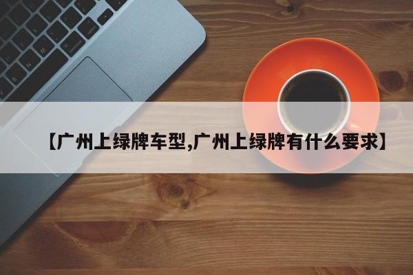 【广州上绿牌车型,广州上绿牌有什么要求】